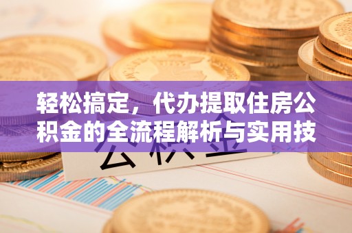 保山轻松搞定，代办提取住房公积金的全流程解析与实用技巧