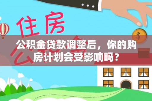 保山公积金贷款调整后，你的购房计划会受影响吗？