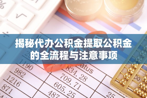 保山揭秘代办公积金提取公积金的全流程与注意事项