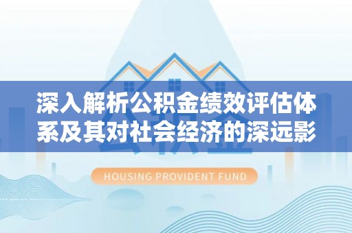 保山深入解析公积金绩效评估体系及其对社会经济的深远影响