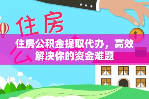 保山住房公积金提取代办，高效解决你的资金难题