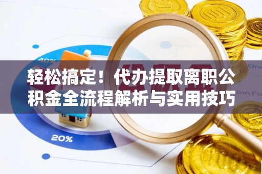 保山轻松搞定！代办提取离职公积金全流程解析与实用技巧