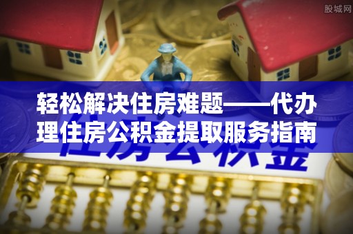 保山轻松解决住房难题——代办理住房公积金提取服务指南