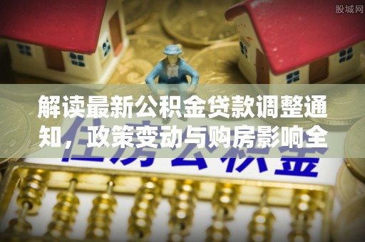 保山解读最新公积金贷款调整通知，政策变动与购房影响全解析