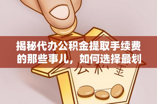 保山揭秘代办公积金提取手续费的那些事儿，如何选择最划算的服务？
