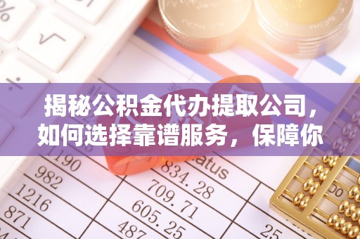 保山揭秘公积金代办提取公司，如何选择靠谱服务，保障你的资金安全