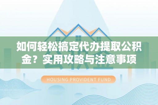 保山如何轻松搞定代办提取公积金？实用攻略与注意事项