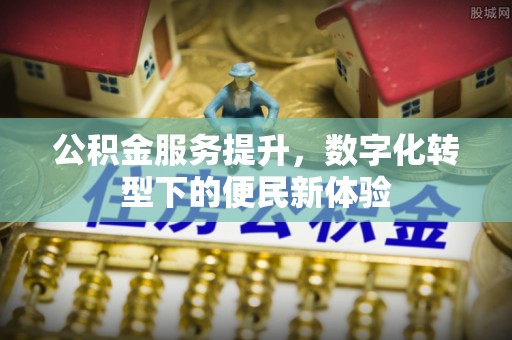 保山公积金服务提升，数字化转型下的便民新体验