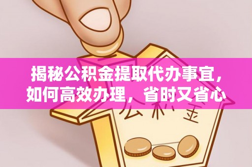 保山揭秘公积金提取代办事宜，如何高效办理，省时又省心？