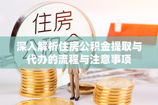 保山深入解析住房公积金提取与代办的流程与注意事项