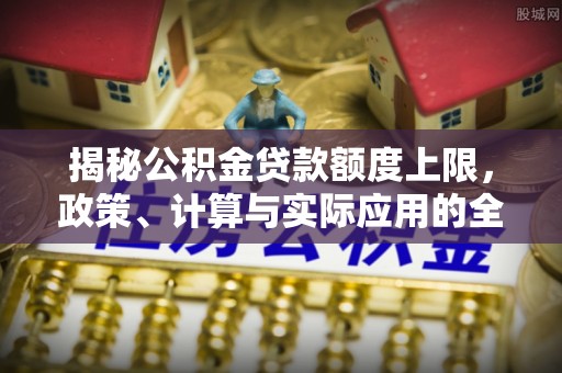 保山揭秘公积金贷款额度上限，政策、计算与实际应用的全面解析