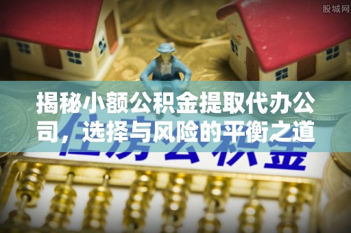 保山揭秘小额公积金提取代办公司，选择与风险的平衡之道