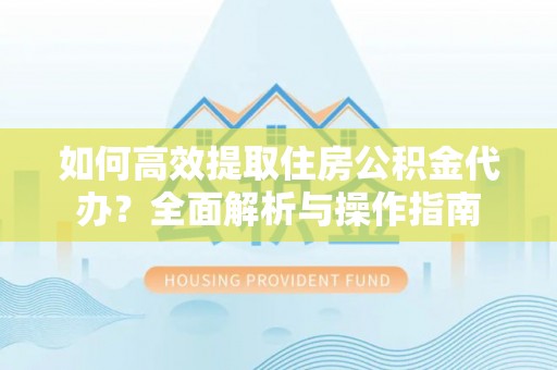 保山如何高效提取住房公积金代办？全面解析与操作指南
