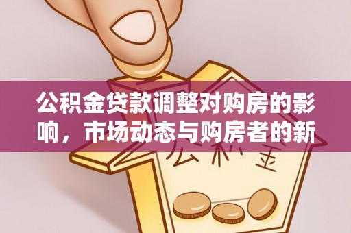 保山公积金贷款调整对购房的影响，市场动态与购房者的新选择