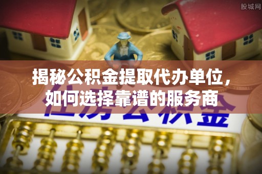 保山揭秘公积金提取代办单位，如何选择靠谱的服务商