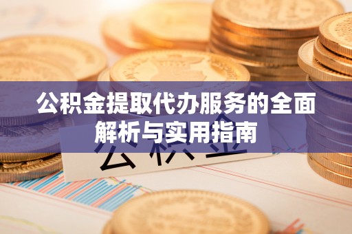 保山公积金提取代办服务的全面解析与实用指南