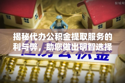 保山揭秘代办公积金提取服务的利与弊，助您做出明智选择
