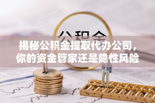 保山揭秘公积金提取代办公司，你的资金管家还是隐性风险？