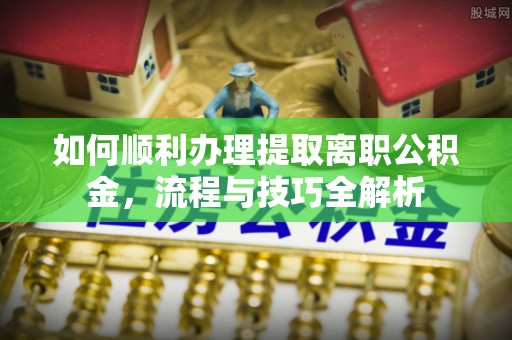 保山如何顺利办理提取离职公积金，流程与技巧全解析