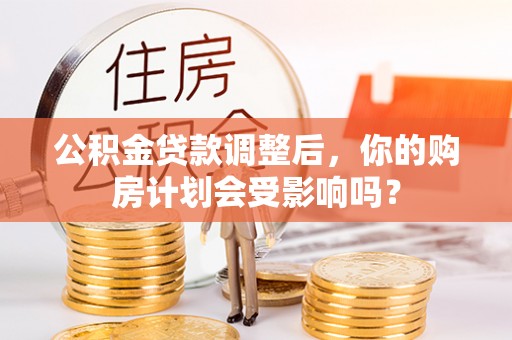 保山公积金贷款调整后，你的购房计划会受影响吗？