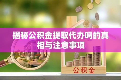 保山揭秘公积金提取代办吗的真相与注意事项