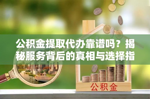 保山公积金提取代办靠谱吗？揭秘服务背后的真相与选择指南