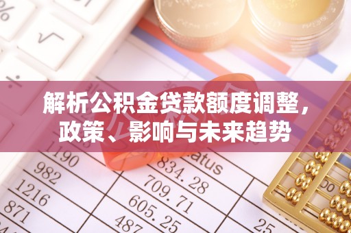 保山解析公积金贷款额度调整，政策、影响与未来趋势