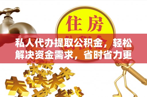 保山私人代办提取公积金，轻松解决资金需求，省时省力更高效