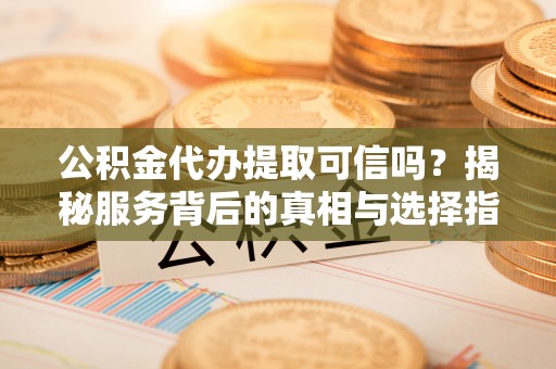 保山公积金代办提取可信吗？揭秘服务背后的真相与选择指南