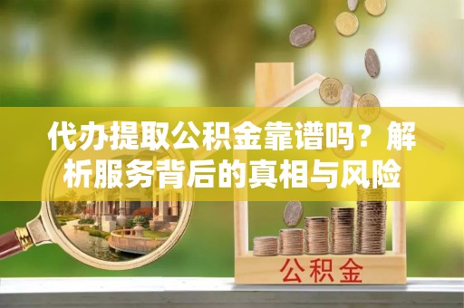 保山代办提取公积金靠谱吗？解析服务背后的真相与风险