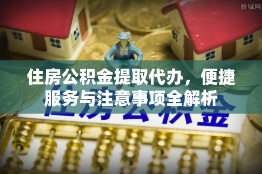 保山住房公积金提取代办，便捷服务与注意事项全解析