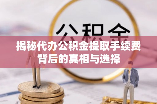 保山揭秘代办公积金提取手续费背后的真相与选择