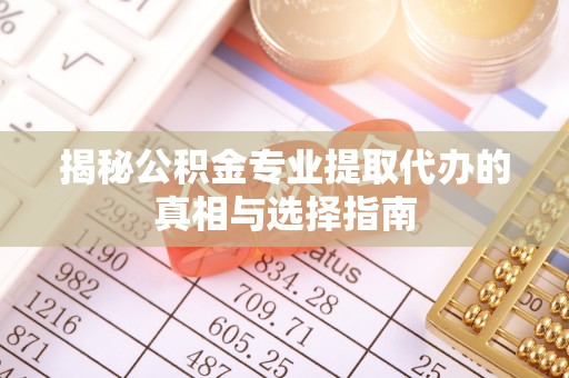 保山揭秘公积金专业提取代办的真相与选择指南