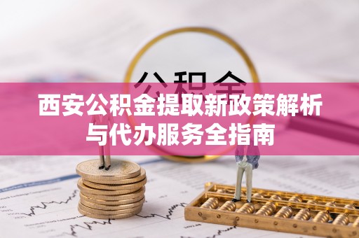 保山西安公积金提取新政策解析与代办服务全指南