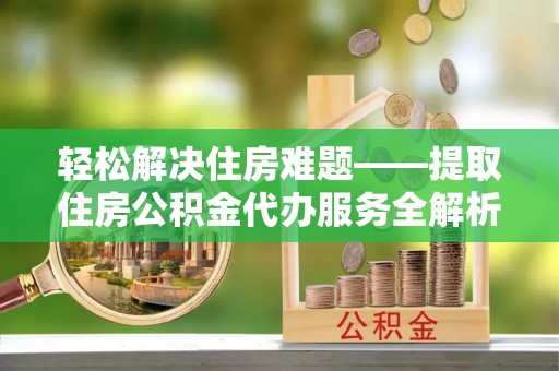 保山轻松解决住房难题——提取住房公积金代办服务全解析