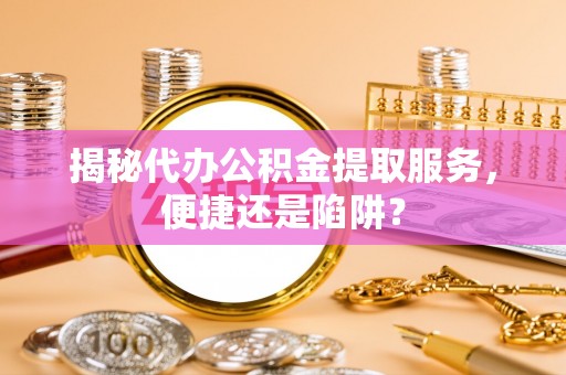 保山揭秘代办公积金提取服务，便捷还是陷阱？
