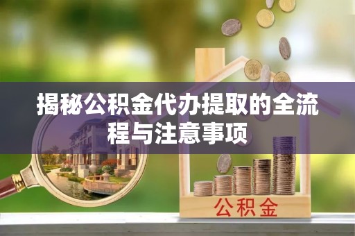 保山揭秘公积金代办提取的全流程与注意事项