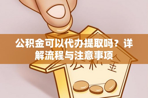 保山公积金可以代办提取吗？详解流程与注意事项