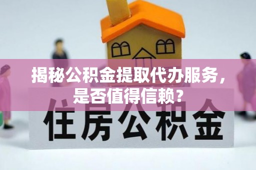 保山揭秘公积金提取代办服务，是否值得信赖？