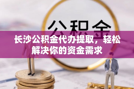 保山长沙公积金代办提取，轻松解决你的资金需求