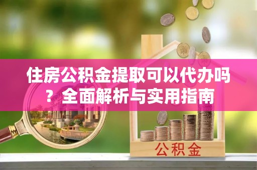 保山住房公积金提取可以代办吗？全面解析与实用指南
