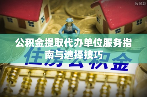 保山公积金提取代办单位服务指南与选择技巧