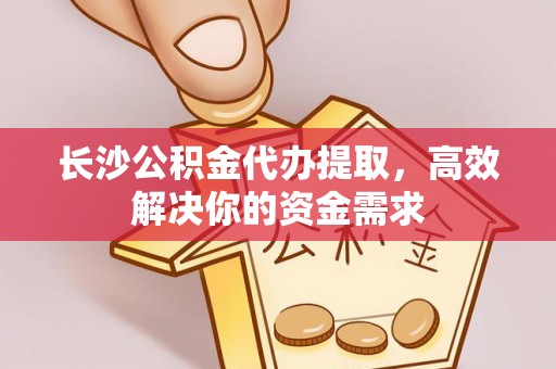 保山长沙公积金代办提取，高效解决你的资金需求