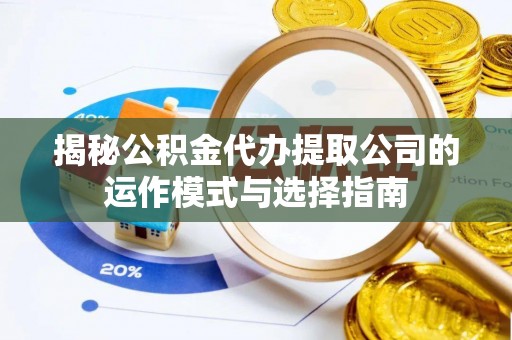 保山揭秘公积金代办提取公司的运作模式与选择指南