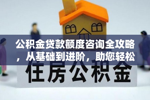 保山公积金贷款额度咨询全攻略，从基础到进阶，助您轻松掌握关键要点