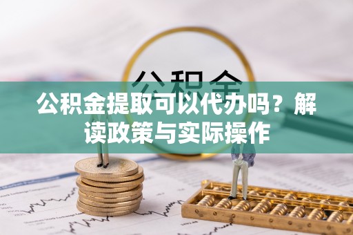 保山公积金提取可以代办吗？解读政策与实际操作