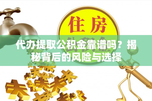 保山代办提取公积金靠谱吗？揭秘背后的风险与选择
