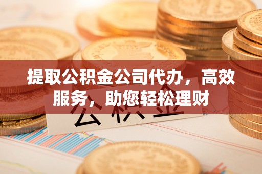 保山提取公积金公司代办，高效服务，助您轻松理财