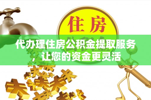 保山代办理住房公积金提取服务，让您的资金更灵活