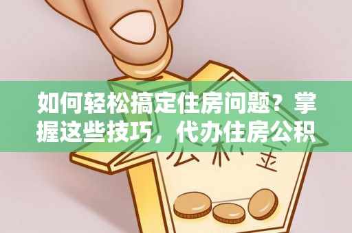 保山如何轻松搞定住房问题？掌握这些技巧，代办住房公积金提取不再难